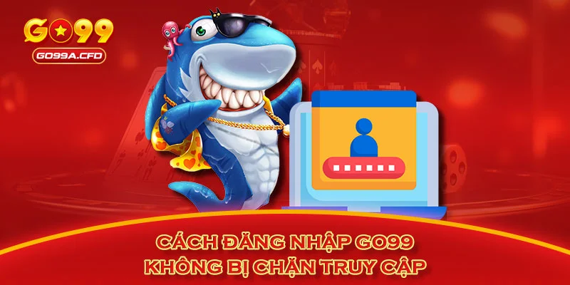 Cách đăng nhập GO99 không bị chặn truy cập