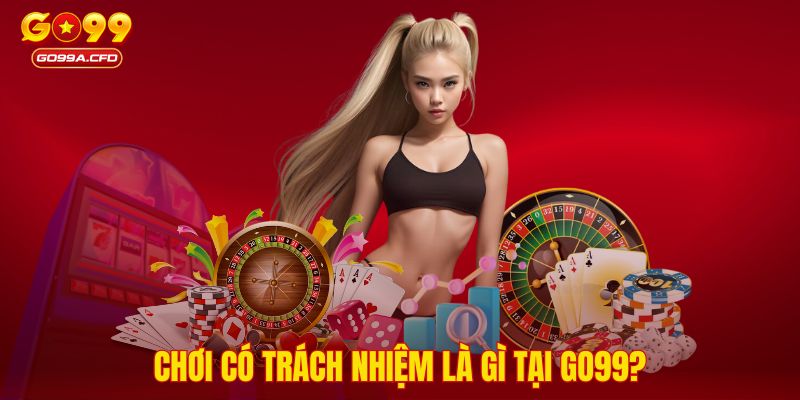 Chơi có trách nhiệm là gì tại GO99?