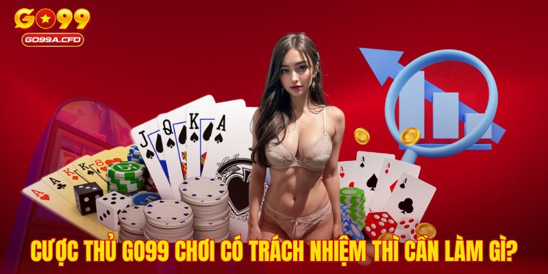 Cược thủ GO99 chơi có trách nhiệm thì cần làm gì?