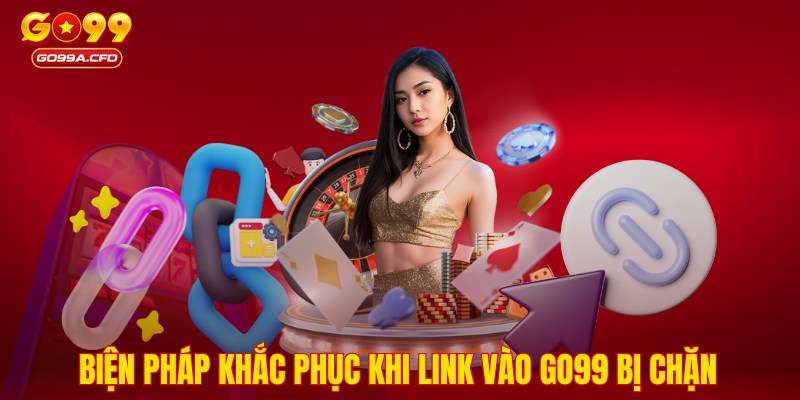 Biện pháp khắc phục khi link vào GO99 bị chặn