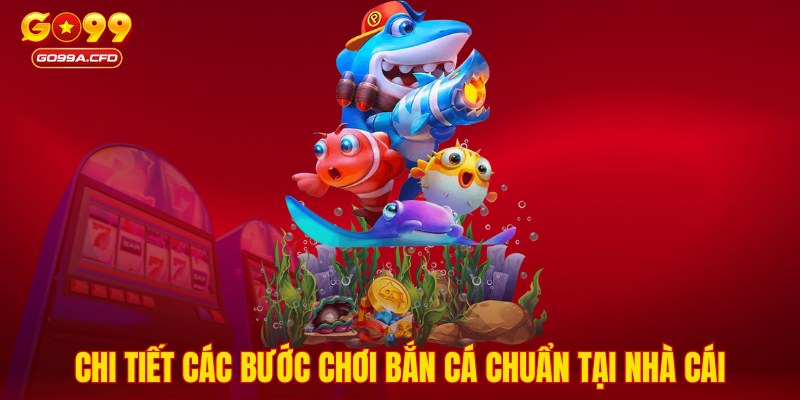 Chi tiết các bước chơi bắn cá chuẩn tại nhà cái