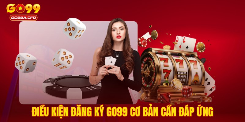 Điều kiện đăng ký GO99 cơ bản cần đáp ứng