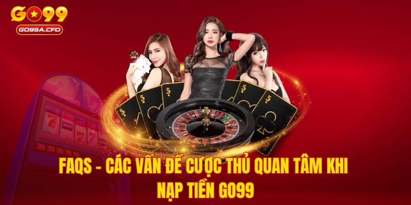 FAQs - Các vấn đề cược thủ quan tâm khi nạp tiền GO99