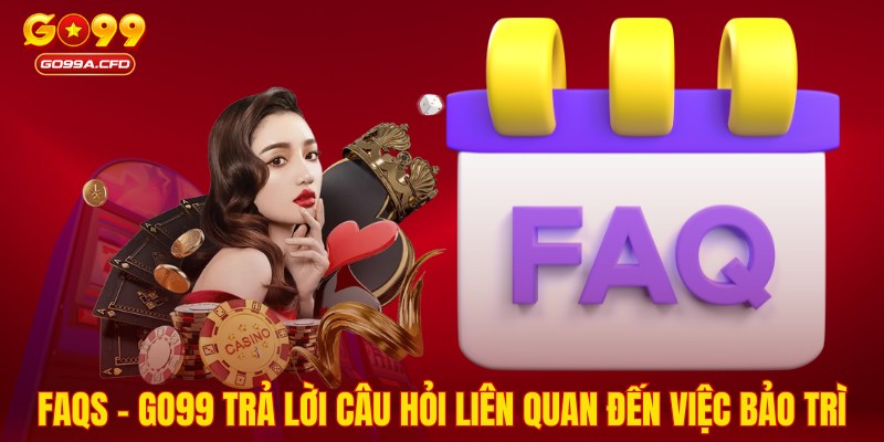 FAQs - GO99 trả lời câu hỏi liên quan đến việc bảo trì