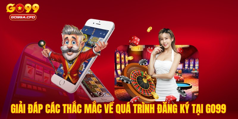 Giải đáp các thắc mắc về quá trình đăng ký tại GO99