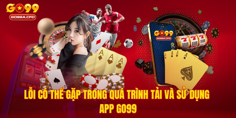 Lỗi có thể gặp trong quá trình tải và sử dụng app GO99