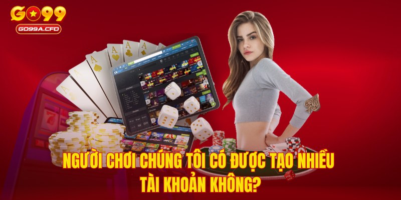 Người chơi chúng tôi có được tạo nhiều tài khoản không?