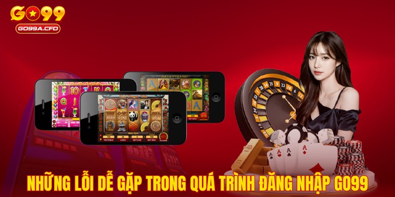 Những lỗi dễ gặp trong quá trình đăng nhập GO99