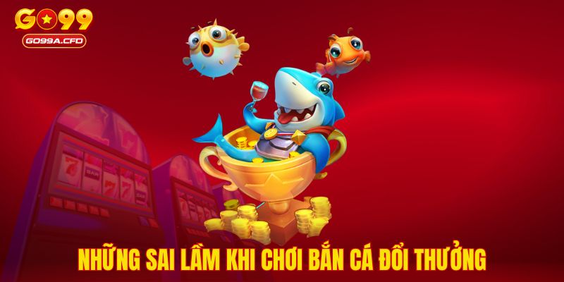 Những sai lầm khi chơi bắn cá đổi thưởng