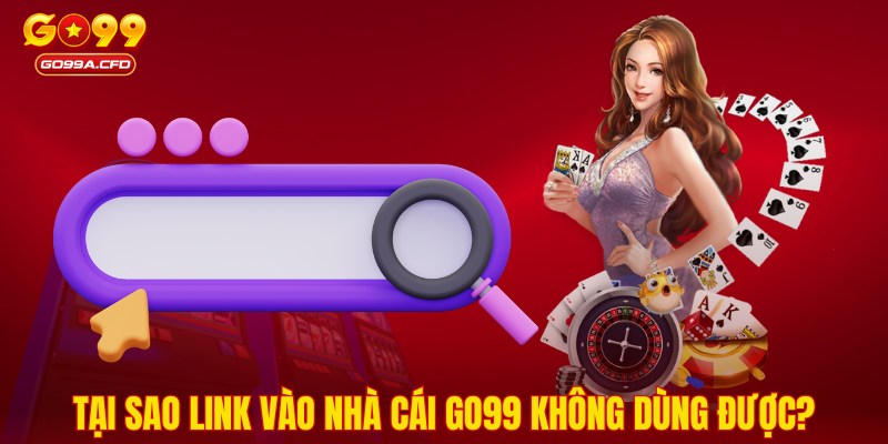 Tại sao link vào nhà cái GO99 không dùng được?